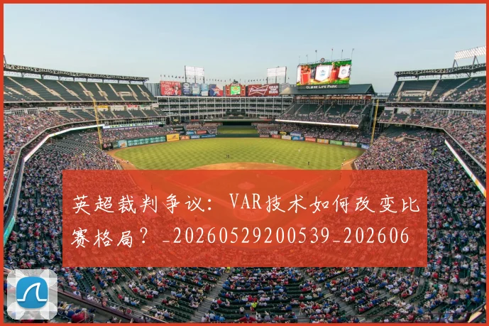 英超裁判争议:VAR技术如何改变比赛格局?_20260529200539_20260610170056