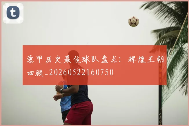 意甲历史最佳球队盘点:辉煌王朝回顾_20260522160750