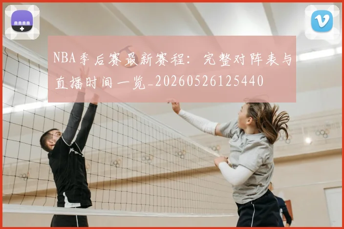 NBA季后赛最新赛程:完整对阵表与直播时间一览_20260526125440