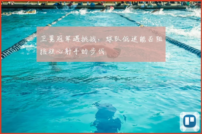 卫冕冠军遇挑战,球队低迷能否阻挡核心射手的步伐