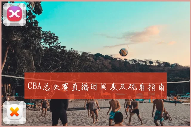 CBA总决赛直播时间表及观看指南