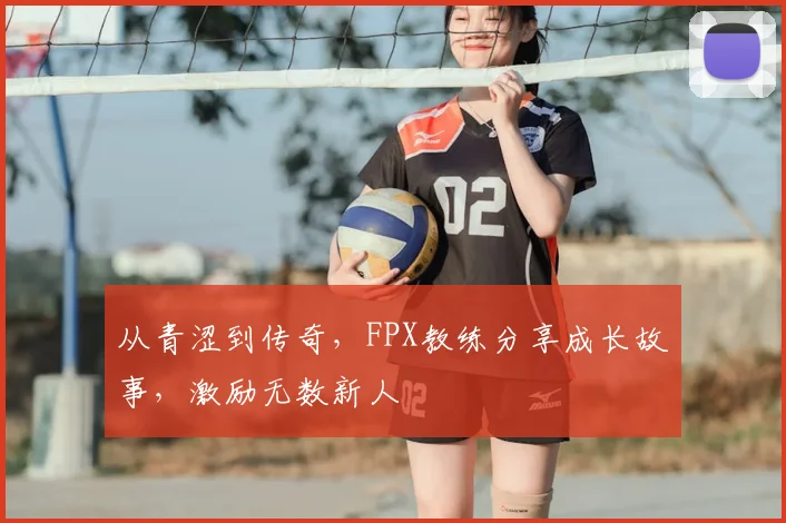 从青涩到传奇，FPX教练分享成长故事，激励无数新人